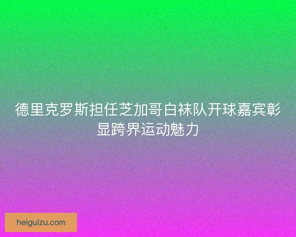 德里克罗斯担任芝加哥白袜队开球嘉宾彰显跨界运动魅力