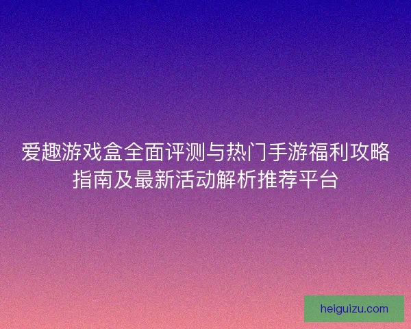 爱趣游戏盒全面评测与热门手游福利攻略指南及最新活动解析推荐平台