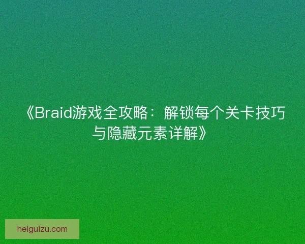 《Braid游戏全攻略：解锁每个关卡技巧与隐藏元素详解》