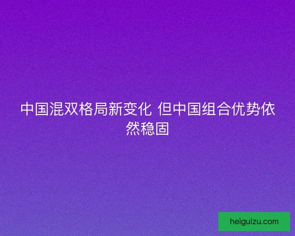 中国混双格局新变化 但中国组合优势依然稳固