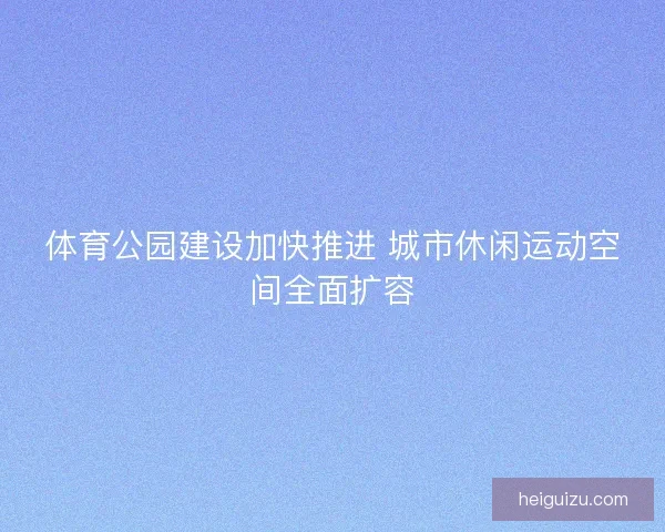 体育公园建设加快推进 城市休闲运动空间全面扩容