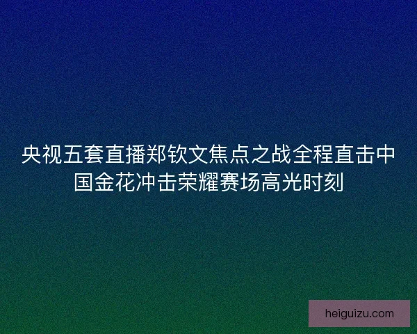 央视五套直播郑钦文焦点之战全程直击中国金花冲击荣耀赛场高光时刻