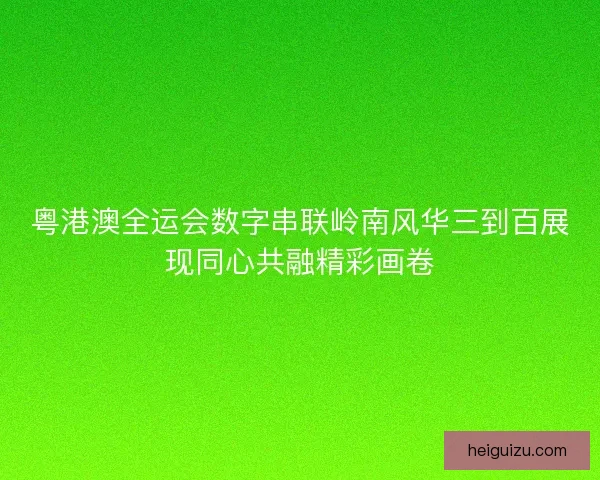 粤港澳全运会数字串联岭南风华三到百展现同心共融精彩画卷