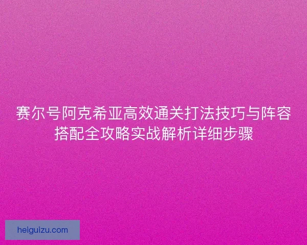 赛尔号阿克希亚高效通关打法技巧与阵容搭配全攻略实战解析详细步骤