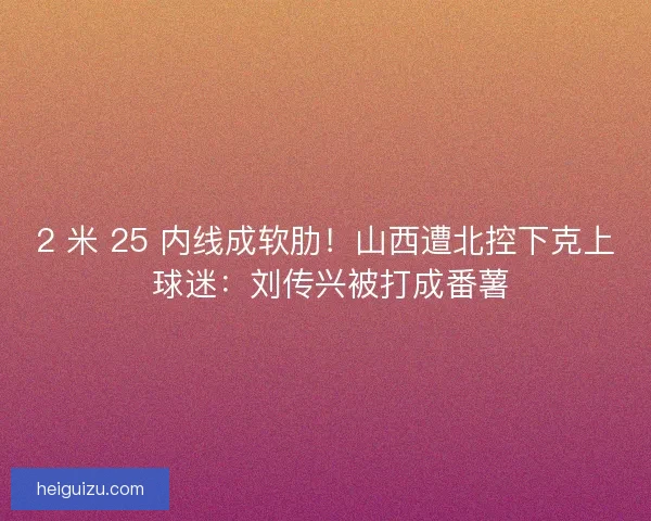 2 米 25 内线成软肋！山西遭北控下克上 球迷：刘传兴被打成番薯