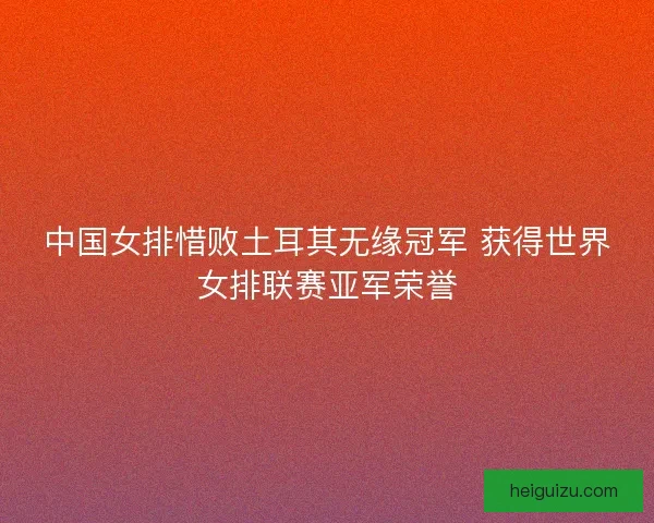 中国女排惜败土耳其无缘冠军 获得世界女排联赛亚军荣誉 中国女排惜败土耳其无缘冠军 获得世界女排联赛亚军荣誉