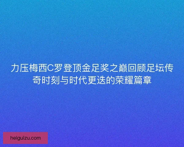 力压梅西C罗登顶金足奖之巅回顾足坛传奇时刻与时代更迭的荣耀篇章