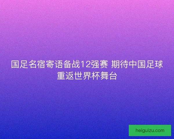 国足名宿寄语备战12强赛 期待中国足球重返世界杯舞台 国足名宿寄语备战12强赛 期待中国足球重返世界杯舞台