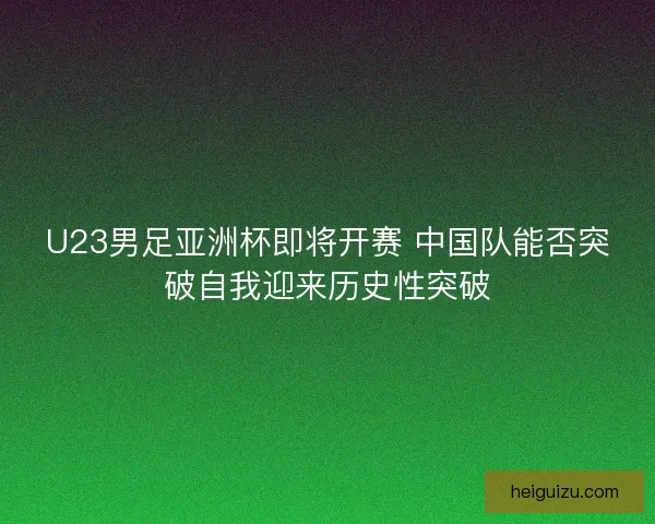 U23男足亚洲杯即将开赛 中国队能否突破自我迎来历史性突破