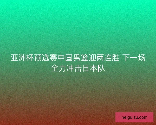 亚洲杯预选赛中国男篮迎两连胜 下一场全力冲击日本队