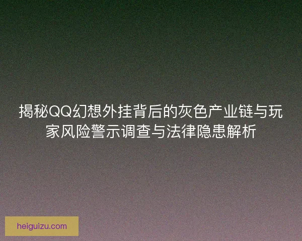 揭秘QQ幻想外挂背后的灰色产业链与玩家风险警示调查与法律隐患解析