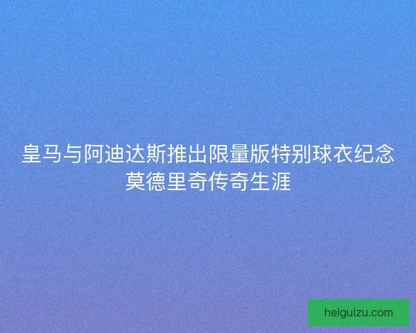 皇马与阿迪达斯推出限量版特别球衣纪念莫德里奇传奇生涯