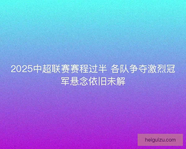 2025中超联赛赛程过半 各队争夺激烈冠军悬念依旧未解