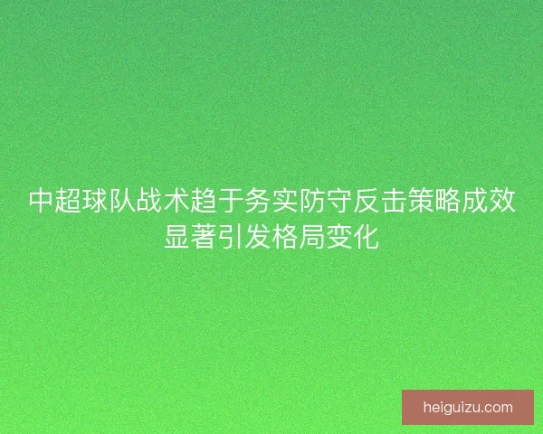中超球队战术趋于务实防守反击策略成效显著引发格局变化 中超球队战术趋于务实防守反击策略成效显著引发格局变化