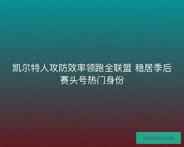 凯尔特人攻防效率领跑全联盟 稳居季后赛头号热门身份 凯尔特人攻防效率领跑全联盟 稳居季后赛头号热门身份