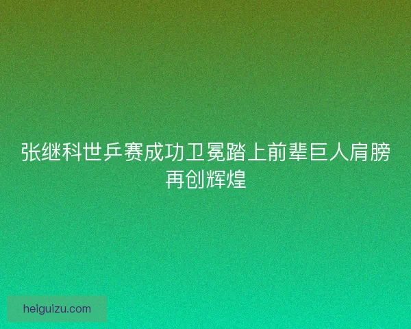 张继科世乒赛成功卫冕踏上前辈巨人肩膀再创辉煌 张继科世乒赛成功卫冕踏上前辈巨人肩膀再创辉煌