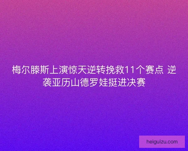 梅尔滕斯上演惊天逆转挽救11个赛点 逆袭亚历山德罗娃挺进决赛