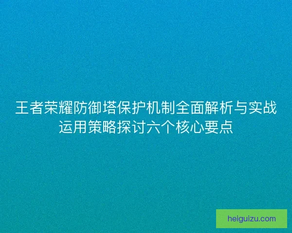 王者荣耀防御塔保护机制全面解析与实战运用策略探讨六个核心要点 王者荣耀防御塔保护机制全面解析与实战运用策略探讨六个核心要点