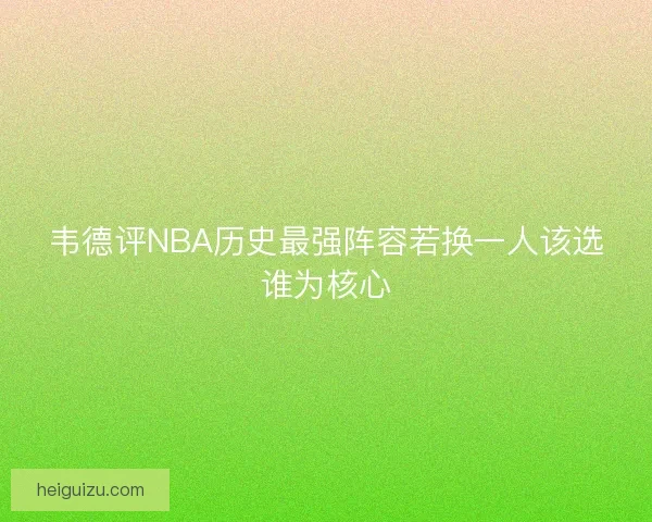 韦德评NBA历史最强阵容若换一人该选谁为核心 韦德评NBA历史最强阵容若换一人该选谁为核心
