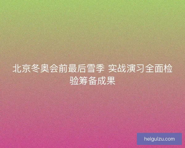 北京冬奥会前最后雪季 实战演习全面检验筹备成果 北京冬奥会前最后雪季 实战演习全面检验筹备成果