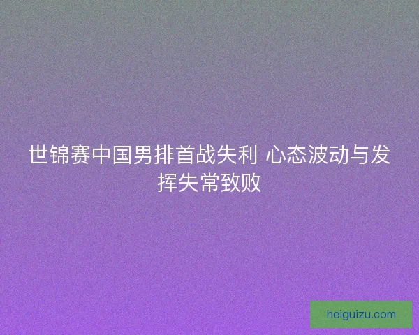 世锦赛中国男排首战失利 心态波动与发挥失常致败