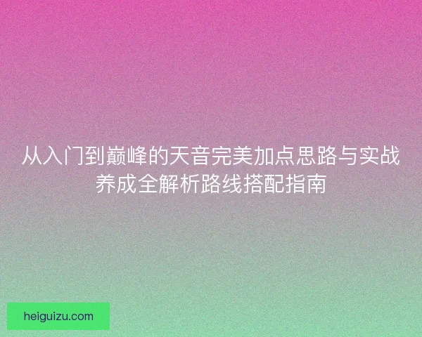 从入门到巅峰的天音完美加点思路与实战养成全解析路线搭配指南
