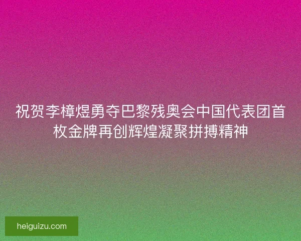 祝贺李樟煜勇夺巴黎残奥会中国代表团首枚金牌再创辉煌凝聚拼搏精神