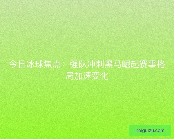 今日冰球焦点:强队冲刺黑马崛起赛事格局加速变化 今日冰球焦点:强队冲刺黑马崛起赛事格局加速变化