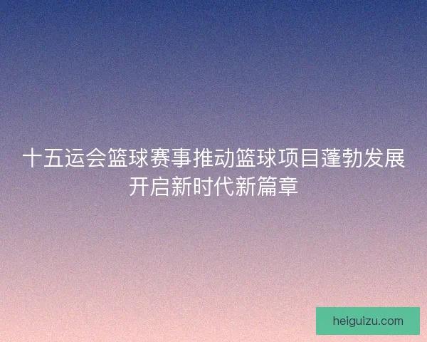 十五运会篮球赛事推动篮球项目蓬勃发展开启新时代新篇章 十五运会篮球赛事推动篮球项目蓬勃发展开启新时代新篇章