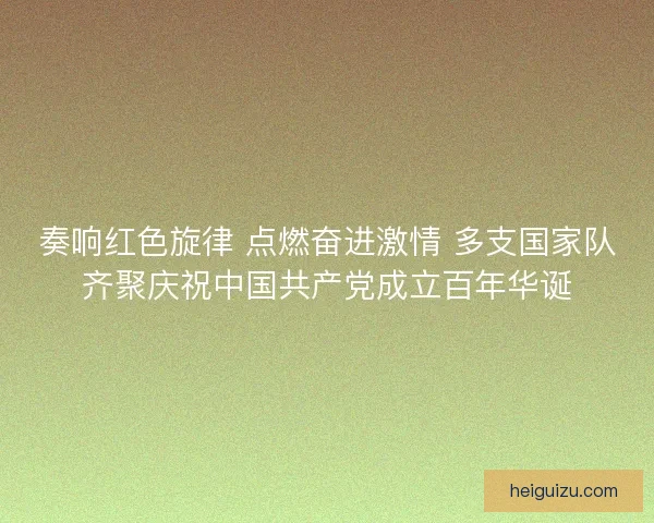 奏响红色旋律 点燃奋进激情 多支国家队齐聚庆祝中国共产党成立百年华诞 奏响红色旋律 点燃奋进激情 多支国家队齐聚庆祝中国共产党成立百年华诞