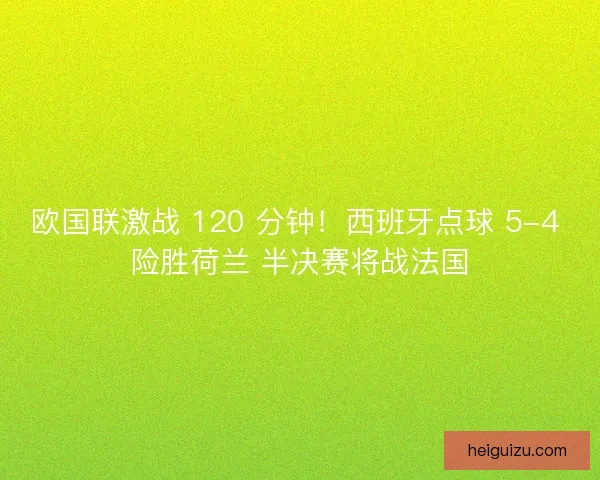 欧国联激战 120 分钟！西班牙点球 5-4 险胜荷兰 半决赛将战法国