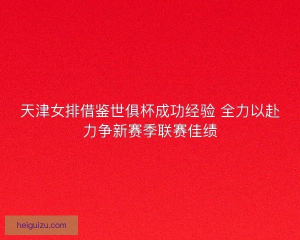 天津女排借鉴世俱杯成功经验 全力以赴力争新赛季联赛佳绩